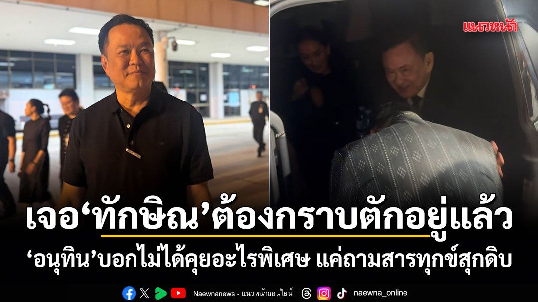 อนุทิน บอกเจอ ทักษิณ ต้องกราบตักอยู่แล้ว ไม่ได้คุยอะไรพิเศษ แค่ถามสารทุกข์สุกดิบ